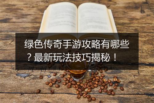 绿色传奇手游攻略有哪些？最新玩法技巧揭秘！