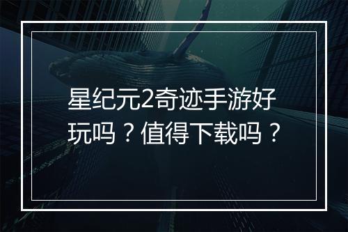 星纪元2奇迹手游好玩吗？值得下载吗？