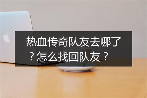 热血传奇队友去哪了？怎么找回队友？