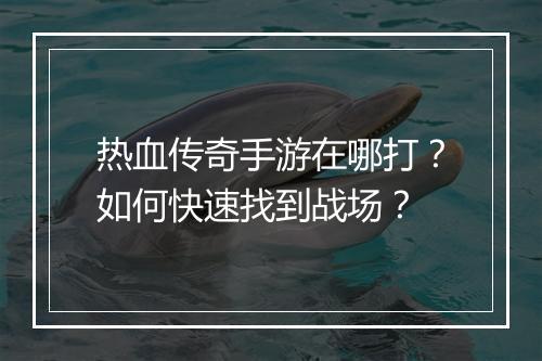 热血传奇手游在哪打？如何快速找到战场？