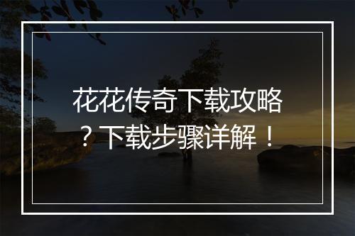 花花传奇下载攻略？下载步骤详解！