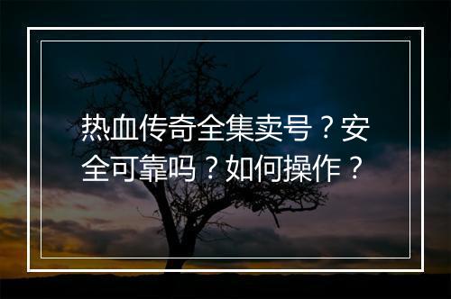 热血传奇全集卖号？安全可靠吗？如何操作？