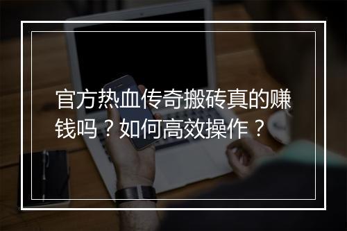 官方热血传奇搬砖真的赚钱吗？如何高效操作？