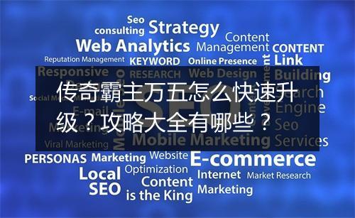 传奇霸主万五怎么快速升级？攻略大全有哪些？