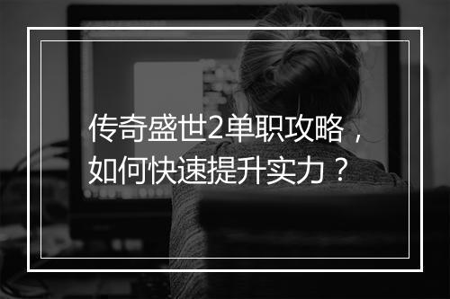 传奇盛世2单职攻略，如何快速提升实力？