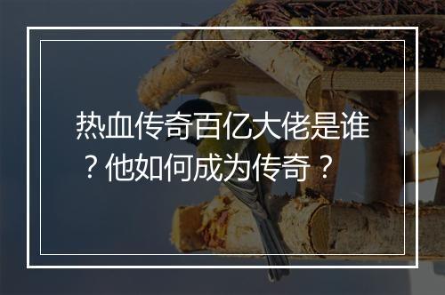 热血传奇百亿大佬是谁？他如何成为传奇？