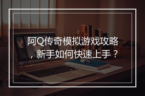 阿Q传奇模拟游戏攻略，新手如何快速上手？