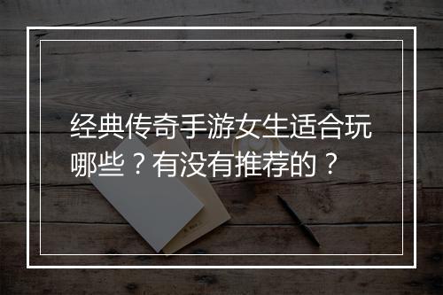 经典传奇手游女生适合玩哪些？有没有推荐的？