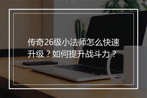 传奇26级小法师怎么快速升级？如何提升战斗力？
