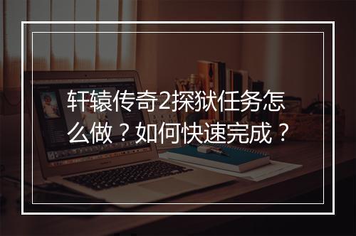 轩辕传奇2探狱任务怎么做？如何快速完成？