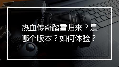热血传奇踏雪归来？是哪个版本？如何体验？