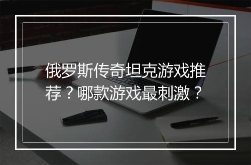 俄罗斯传奇坦克游戏推荐？哪款游戏最刺激？