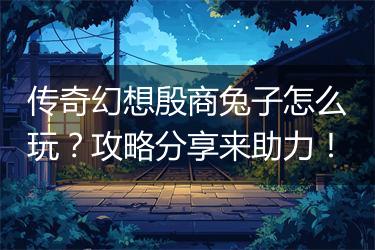 传奇幻想殷商兔子怎么玩？攻略分享来助力！