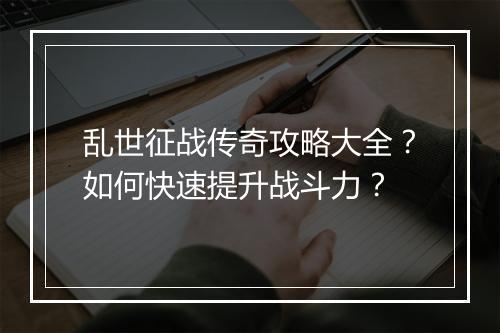 乱世征战传奇攻略大全？如何快速提升战斗力？