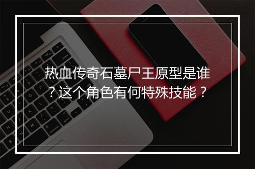 热血传奇石墓尸王原型是谁？这个角色有何特殊技能？