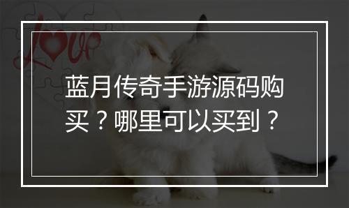 蓝月传奇手游源码购买？哪里可以买到？