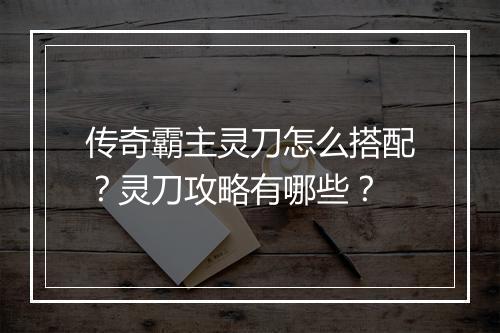 传奇霸主灵刀怎么搭配？灵刀攻略有哪些？