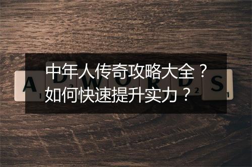 中年人传奇攻略大全？如何快速提升实力？