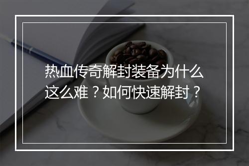 热血传奇解封装备为什么这么难？如何快速解封？