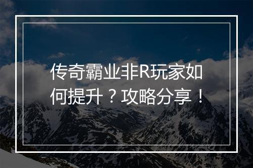 传奇霸业非R玩家如何提升？攻略分享！