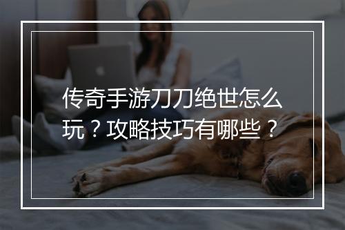 传奇手游刀刀绝世怎么玩？攻略技巧有哪些？
