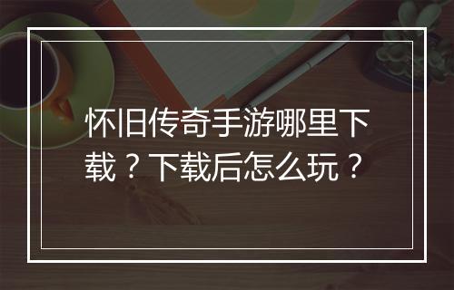 怀旧传奇手游哪里下载？下载后怎么玩？
