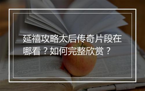 延禧攻略太后传奇片段在哪看？如何完整欣赏？