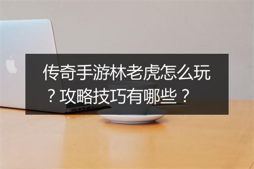 传奇手游林老虎怎么玩？攻略技巧有哪些？