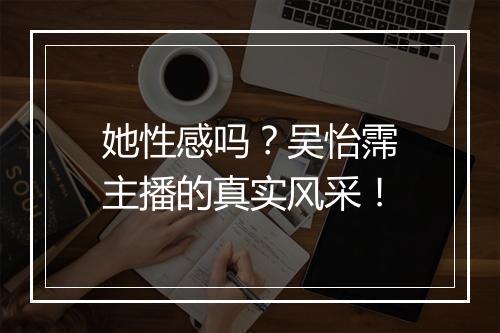 她性感吗？吴怡霈主播的真实风采！