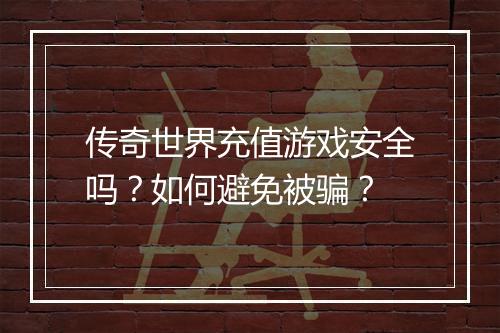 传奇世界充值游戏安全吗？如何避免被骗？