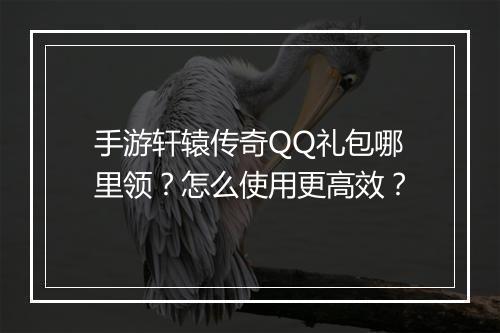 手游轩辕传奇QQ礼包哪里领？怎么使用更高效？