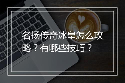 名扬传奇冰皇怎么攻略？有哪些技巧？