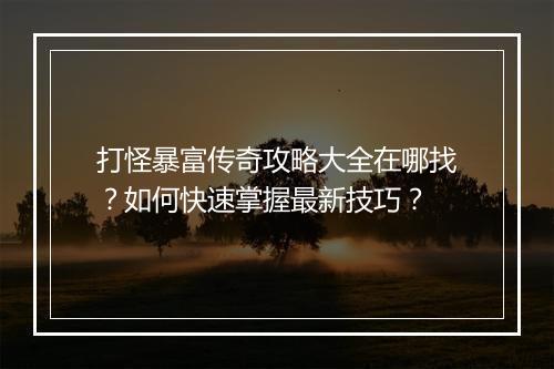 打怪暴富传奇攻略大全在哪找？如何快速掌握最新技巧？