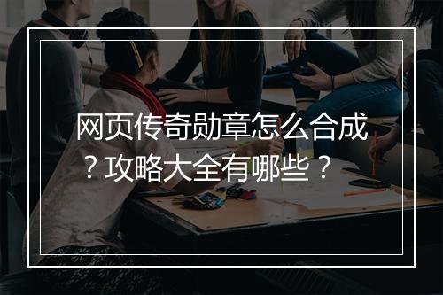 网页传奇勋章怎么合成？攻略大全有哪些？