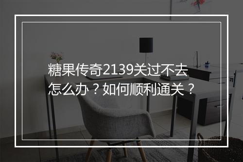 糖果传奇2139关过不去怎么办？如何顺利通关？