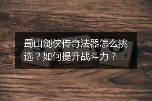 蜀山剑侠传奇法器怎么挑选？如何提升战斗力？