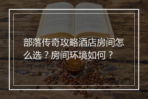 部落传奇攻略酒店房间怎么选？房间环境如何？