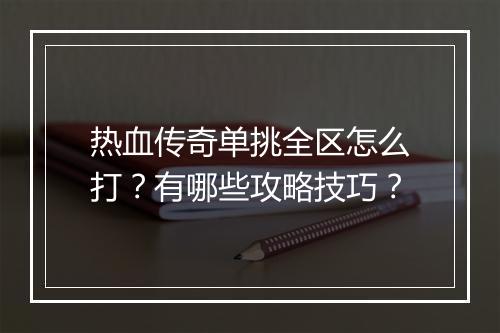 热血传奇单挑全区怎么打？有哪些攻略技巧？