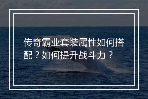 传奇霸业套装属性如何搭配？如何提升战斗力？