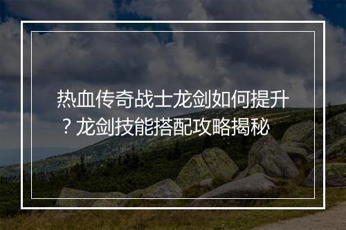 热血传奇战士龙剑如何提升？龙剑技能搭配攻略揭秘