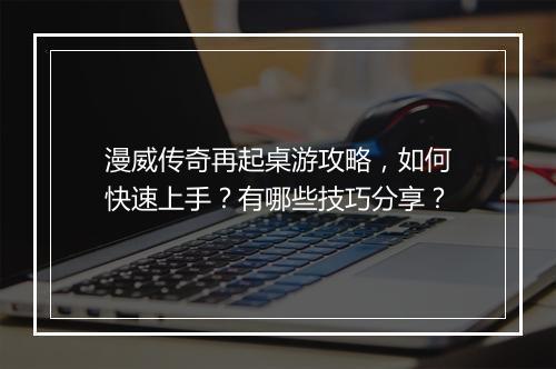 漫威传奇再起桌游攻略，如何快速上手？有哪些技巧分享？