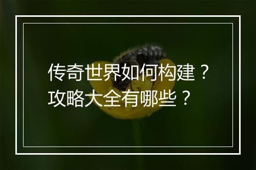 传奇世界如何构建？攻略大全有哪些？