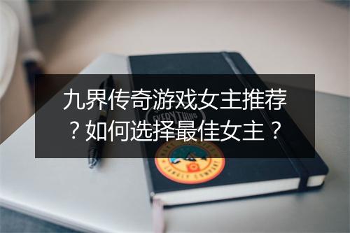 九界传奇游戏女主推荐？如何选择最佳女主？