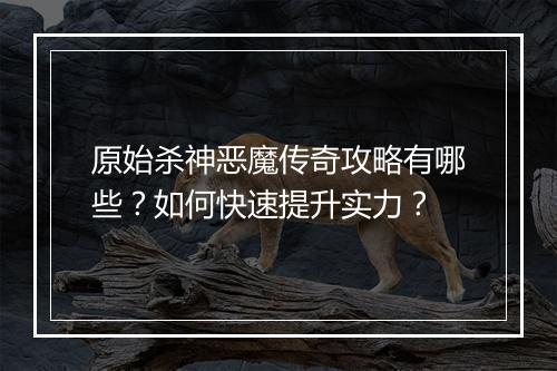 原始杀神恶魔传奇攻略有哪些？如何快速提升实力？