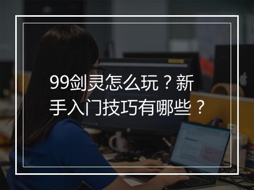 99剑灵怎么玩？新手入门技巧有哪些？