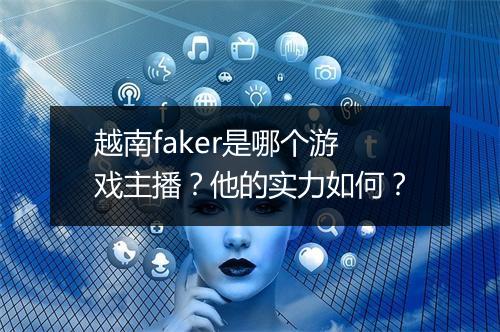 越南faker是哪个游戏主播？他的实力如何？