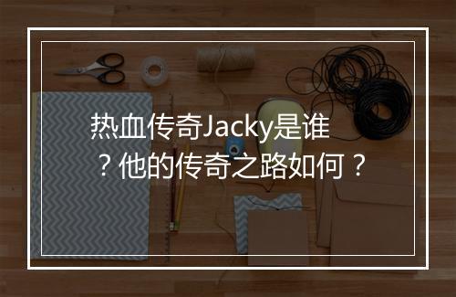 热血传奇Jacky是谁？他的传奇之路如何？