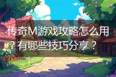 传奇M游戏攻略怎么用？有哪些技巧分享？