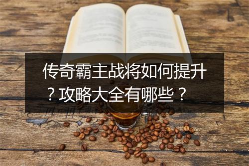 传奇霸主战将如何提升？攻略大全有哪些？