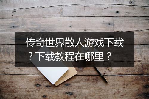 传奇世界散人游戏下载？下载教程在哪里？